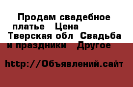 Продам свадебное платье › Цена ­ 12 000 - Тверская обл. Свадьба и праздники » Другое   